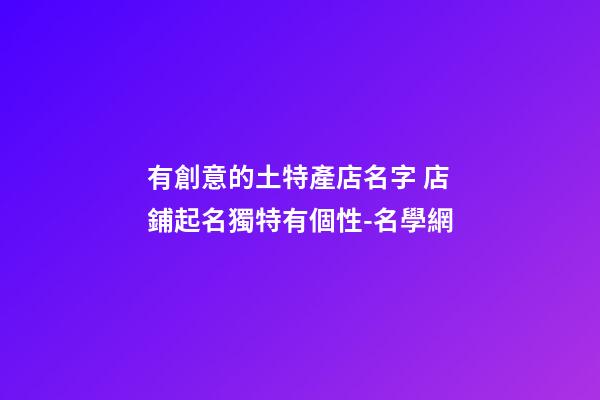 有創意的土特產店名字 店鋪起名獨特有個性-名學網-第1張-店鋪起名-玄機派